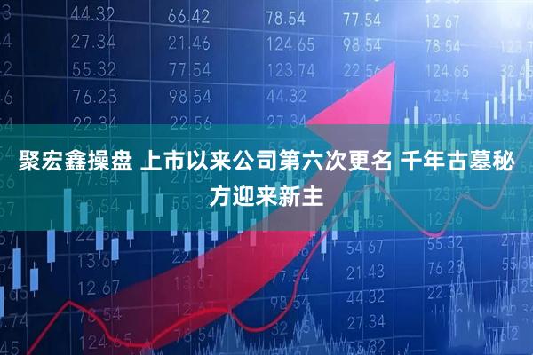 聚宏鑫操盘 上市以来公司第六次更名 千年古墓秘方迎来新主