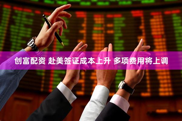 创富配资 赴美签证成本上升 多项费用将上调