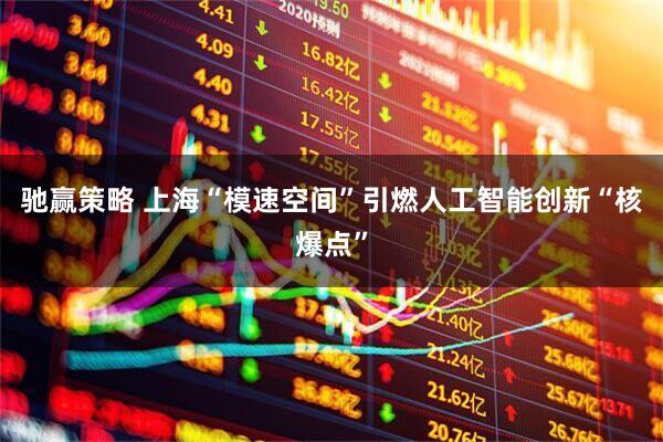 驰赢策略 上海“模速空间”引燃人工智能创新“核爆点”