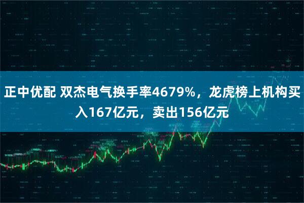 正中优配 双杰电气换手率4679%，龙虎榜上机构买入167亿元，卖出156亿元