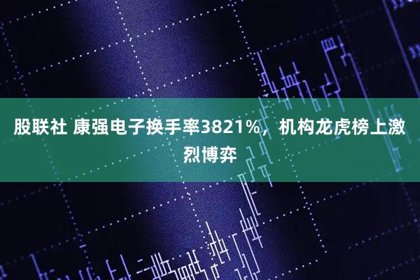 股联社 康强电子换手率3821%，机构龙虎榜上激烈博弈
