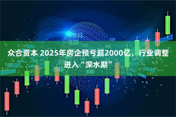 众合资本 2025年房企预亏超2000亿，行业调整进入“深水期”
