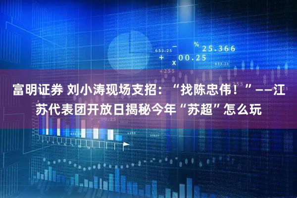 富明证券 刘小涛现场支招:“找陈忠伟!”——江苏代表团开放日揭秘今年“苏超”怎么玩