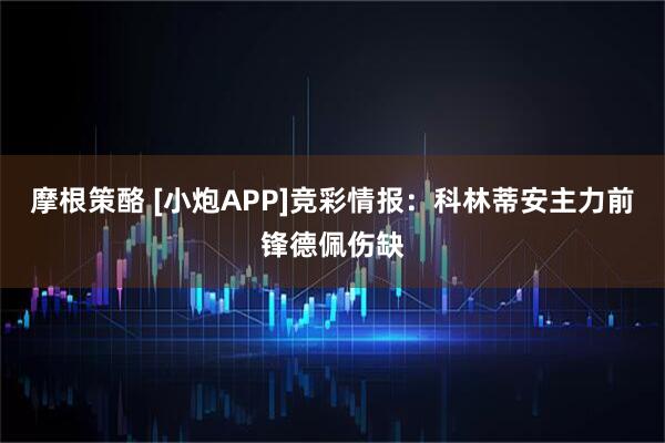 摩根策酪 [小炮APP]竞彩情报：科林蒂安主力前锋德佩伤缺