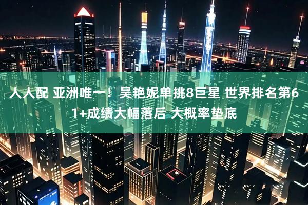 人人配 亚洲唯一！吴艳妮单挑8巨星 世界排名第61+成绩大幅落后 大概率垫底