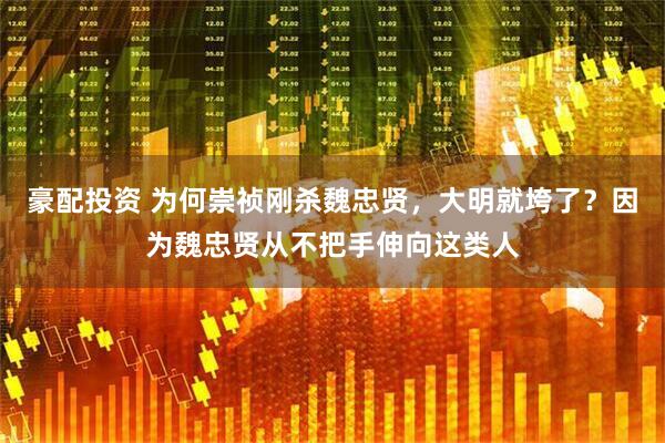 豪配投资 为何崇祯刚杀魏忠贤，大明就垮了？因为魏忠贤从不把手伸向这类人