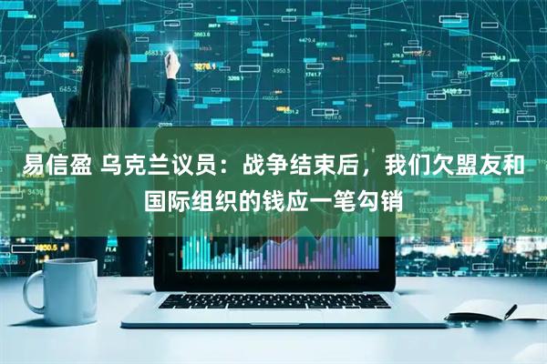 易信盈 乌克兰议员：战争结束后，我们欠盟友和国际组织的钱应一笔勾销
